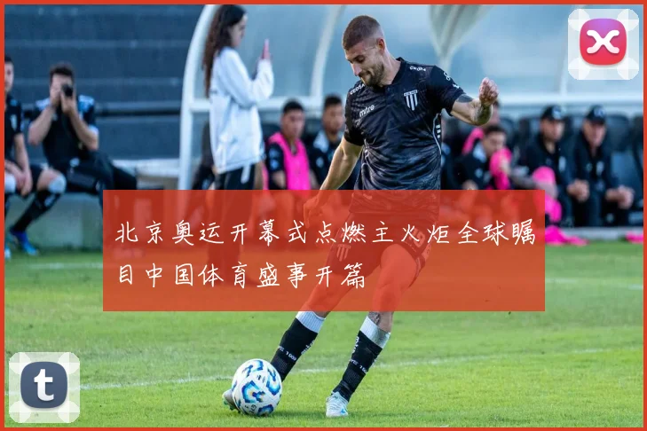 北京奥运开幕式点燃主火炬全球瞩目中国体育盛事开篇