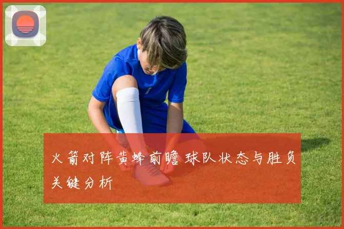 火箭对阵黄蜂前瞻 球队状态与胜负关键分析