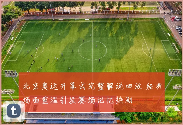 北京奥运开幕式完整解说回放 经典场面重温引发赛场记忆热潮