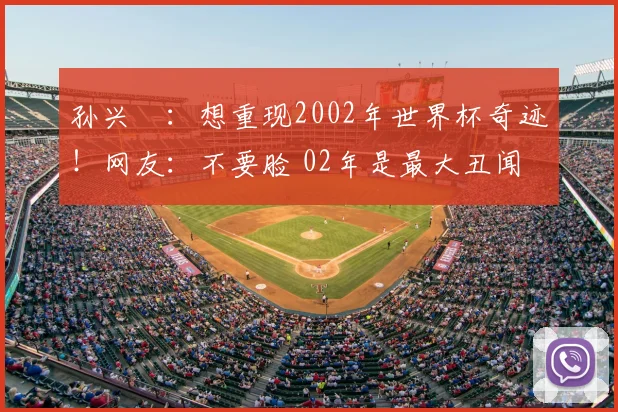 孙兴慜：想重现2002年世界杯奇迹！网友：不要脸 02年是最大丑闻