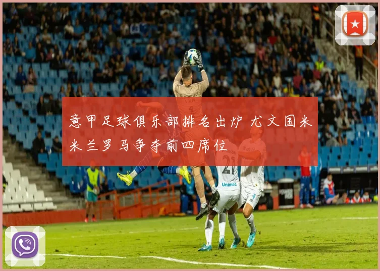 意甲足球俱乐部排名出炉 尤文国米米兰罗马争夺前四席位