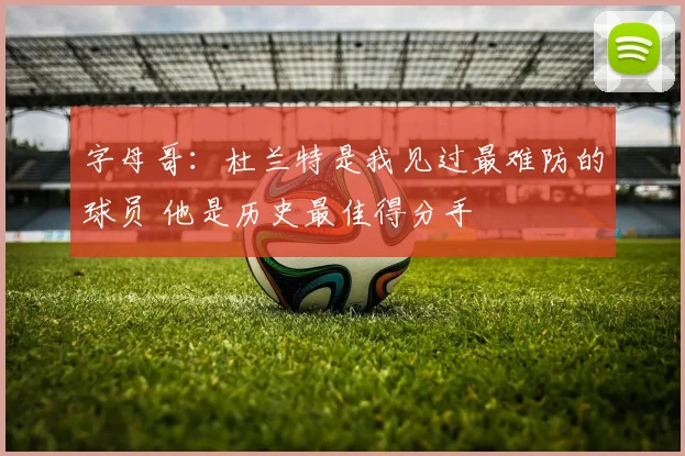 字母哥：杜兰特是我见过最难防的球员 他是历史最佳得分手