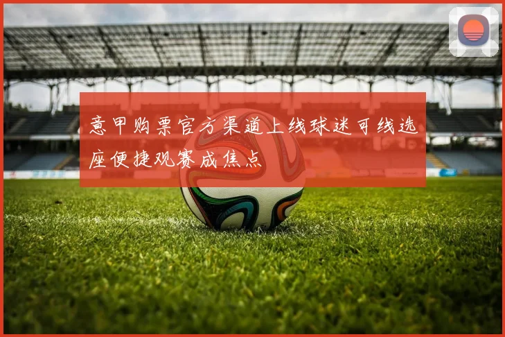 意甲购票官方渠道上线球迷可线选座便捷观赛成焦点