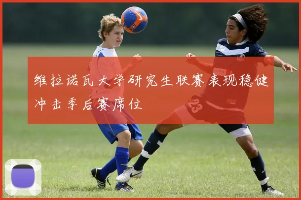 维拉诺瓦大学研究生联赛表现稳健冲击季后赛席位