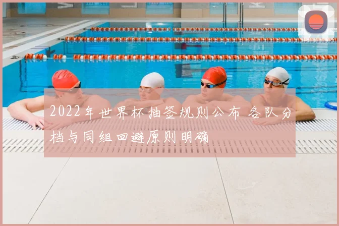 2022年世界杯抽签规则公布 各队分档与同组回避原则明确