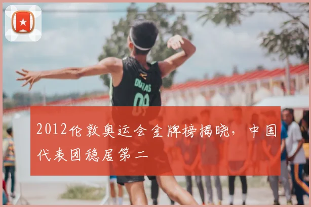 2012伦敦奥运会金牌榜揭晓,中国代表团稳居第二