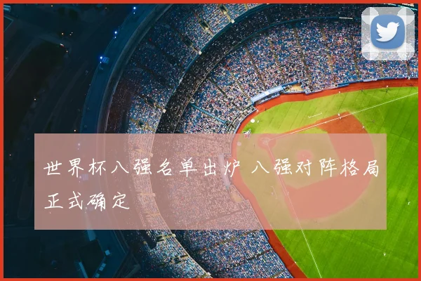 世界杯八强名单出炉 八强对阵格局正式确定