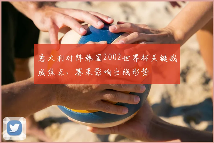意大利对阵韩国2002世界杯关键战成焦点,赛果影响出线形势