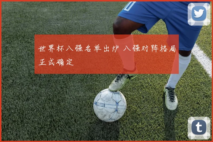 世界杯八强名单出炉 八强对阵格局正式确定