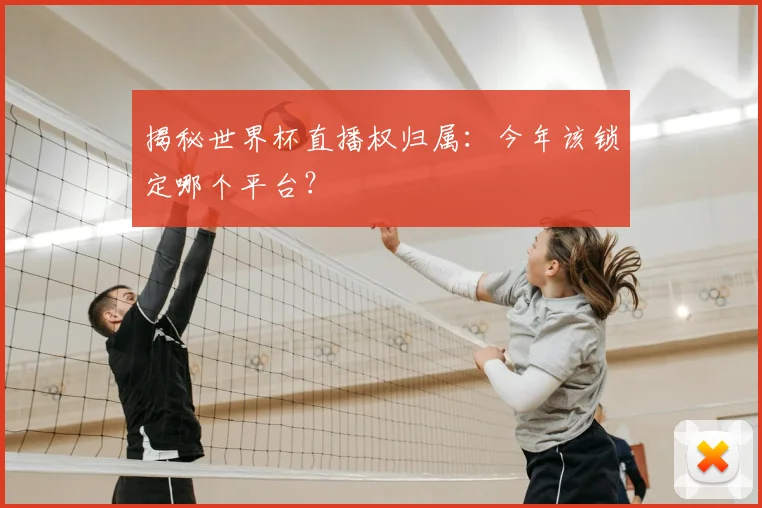 揭秘世界杯直播权归属:今年该锁定哪个平台?