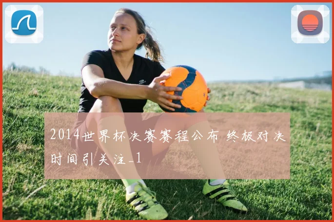 2014世界杯决赛赛程公布 终极对决时间引关注_1