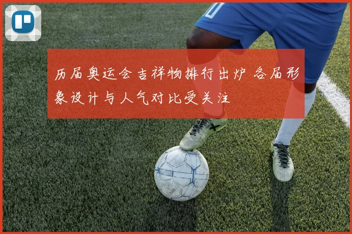 历届奥运会吉祥物排行出炉 各届形象设计与人气对比受关注