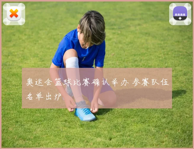 奥运会篮球比赛确认举办 参赛队伍名单出炉