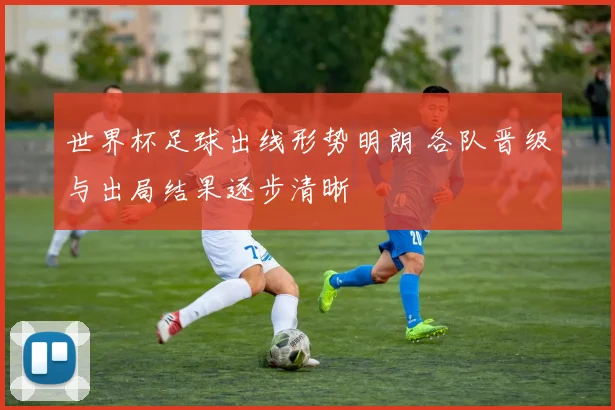 世界杯足球出线形势明朗 各队晋级与出局结果逐步清晰