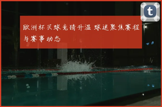欧洲杯买球竞猜升温 球迷聚焦赛程与赛事动态