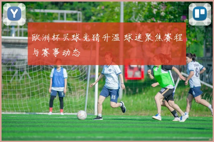 欧洲杯买球竞猜升温 球迷聚焦赛程与赛事动态