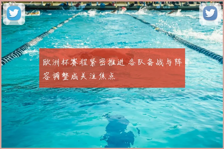 欧洲杯赛程紧密推进 各队备战与阵容调整成关注焦点