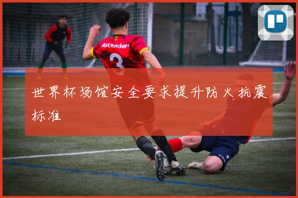 世界杯场馆安全要求提升防火抗震标准
