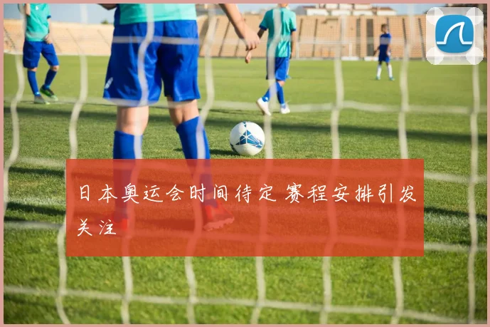 日本奥运会时间待定 赛程安排引发关注