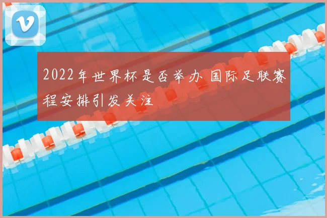 2022年世界杯是否举办 国际足联赛程安排引发关注