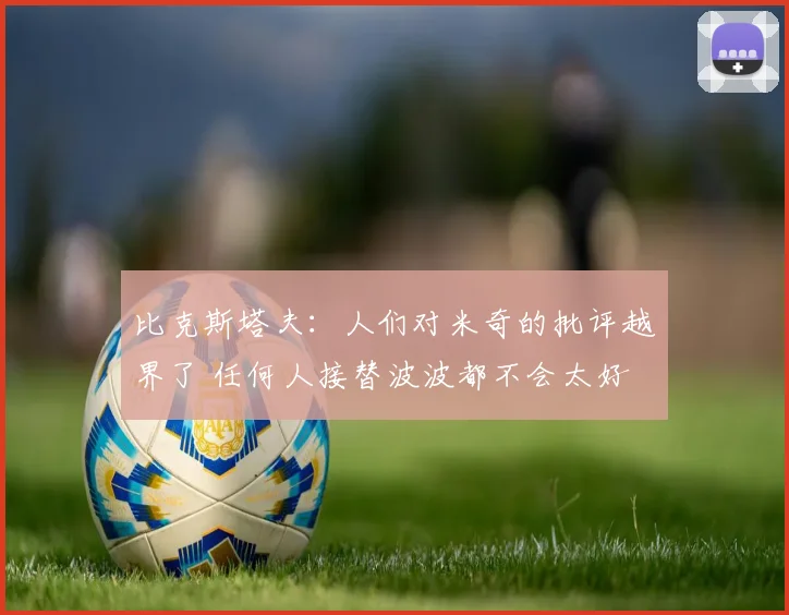 比克斯塔夫:人们对米奇的批评越界了 任何人接替波波都不会太好