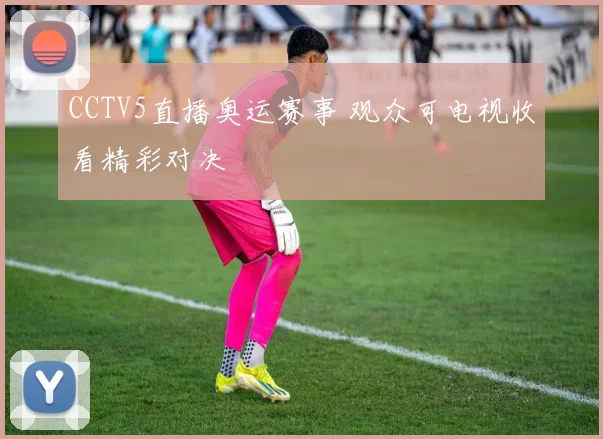CCTV5直播奥运赛事 观众可电视收看精彩对决