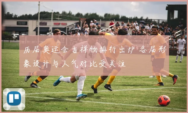 历届奥运会吉祥物排行出炉 各届形象设计与人气对比受关注