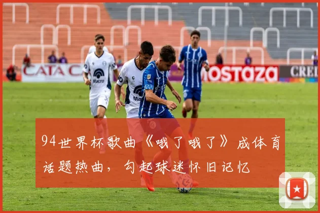 94世界杯歌曲《哦了哦了》成体育话题热曲，勾起球迷怀旧记忆