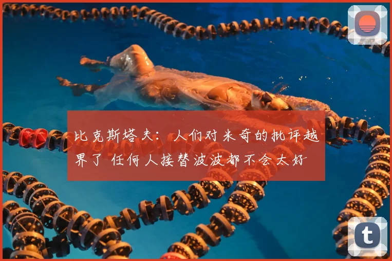 比克斯塔夫:人们对米奇的批评越界了 任何人接替波波都不会太好