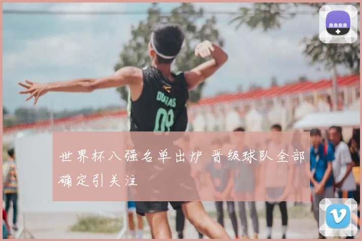 世界杯八强名单出炉 晋级球队全部确定引关注