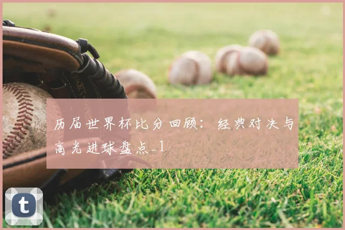 历届世界杯比分回顾:经典对决与高光进球盘点_1