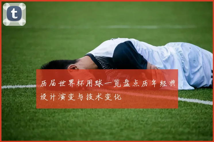 历届世界杯用球一览盘点历年经典设计演变与技术变化