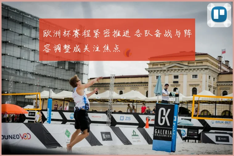 欧洲杯赛程紧密推进 各队备战与阵容调整成关注焦点