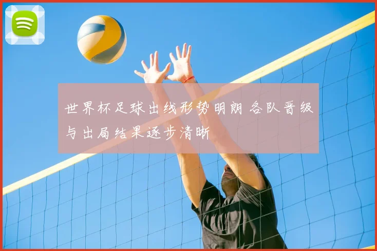世界杯足球出线形势明朗 各队晋级与出局结果逐步清晰