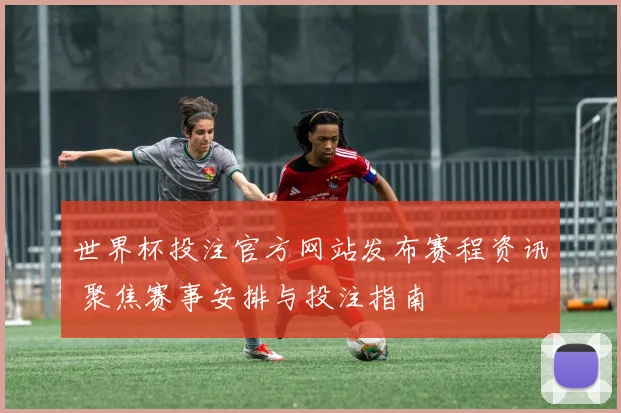 世界杯投注官方网站发布赛程资讯 聚焦赛事安排与投注指南