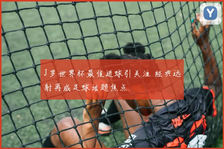 J罗世界杯最佳进球引关注 经典远射再成足球话题焦点