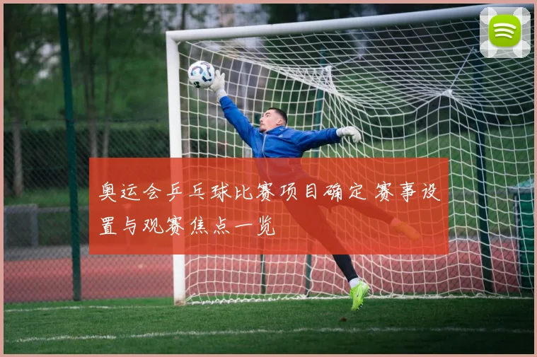 奥运会乒乓球比赛项目确定 赛事设置与观赛焦点一览