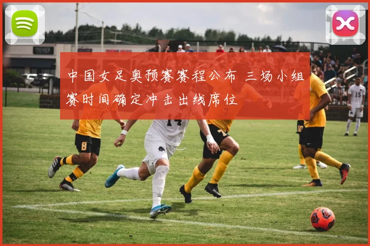中国女足奥预赛赛程公布 三场小组赛时间确定冲击出线席位
