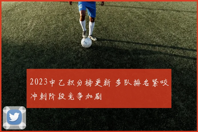 2023中乙积分榜更新 多队排名紧咬冲刺阶段竞争加剧