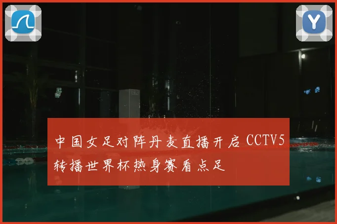 中国女足对阵丹麦直播开启 CCTV5转播世界杯热身赛看点足