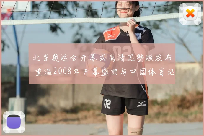 北京奥运会开幕式高清完整版发布 重温2008年开幕盛典与中国体育记忆