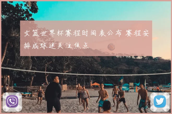 女篮世界杯赛程时间表公布 赛程安排成球迷关注焦点