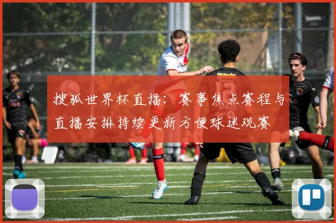 搜狐世界杯直播：赛事焦点赛程与直播安排持续更新方便球迷观赛
