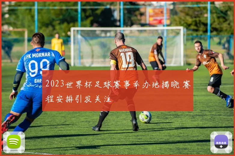 2023世界杯足球赛事举办地揭晓 赛程安排引发关注