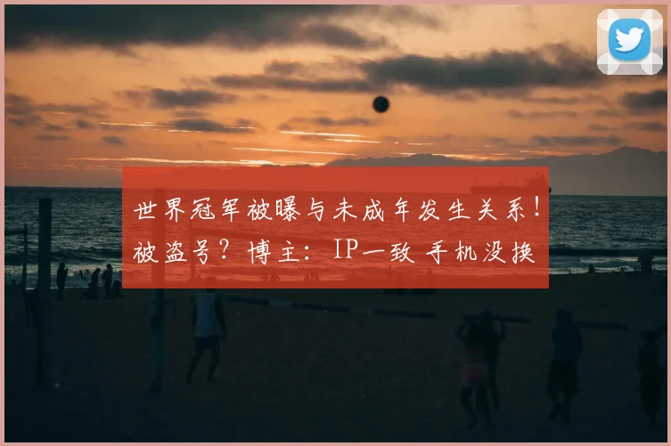 世界冠军被曝与未成年发生关系!被盗号?博主:IP一致 手机没换