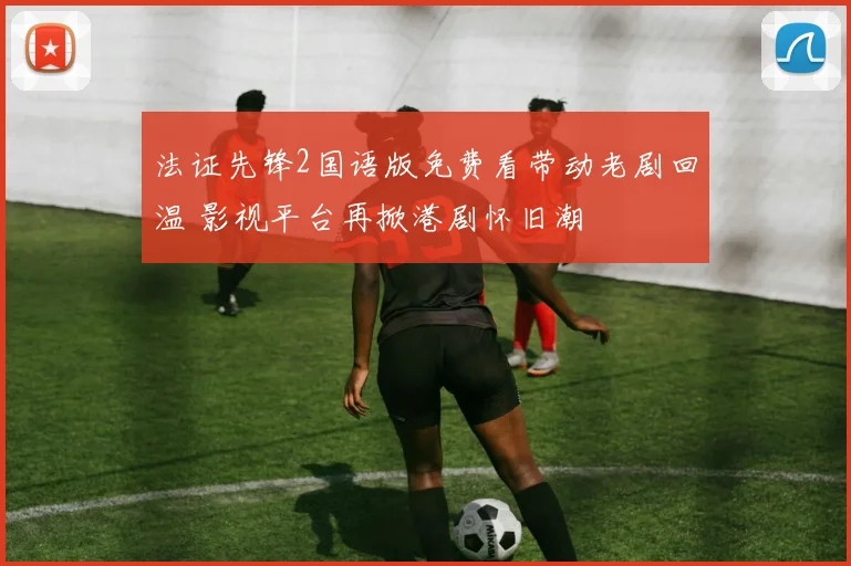 法证先锋2国语版免费看带动老剧回温 影视平台再掀港剧怀旧潮