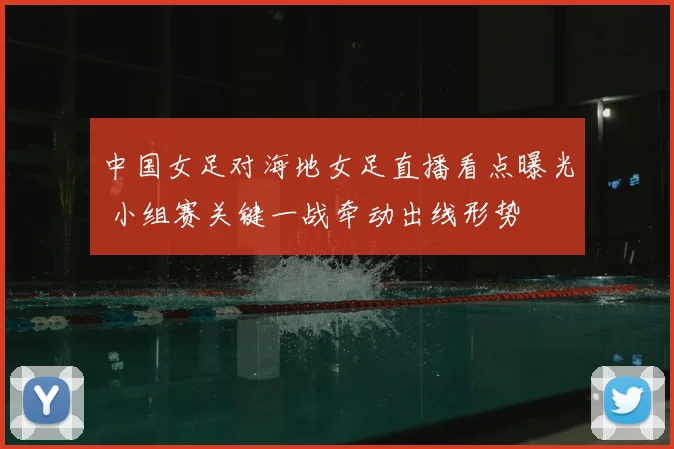 中国女足对海地女足直播看点曝光 小组赛关键一战牵动出线形势