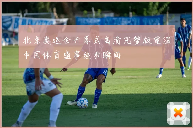 北京奥运会开幕式高清完整版重温中国体育盛事经典瞬间