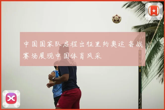 中国国家队启程出征里约奥运 备战赛场展现中国体育风采