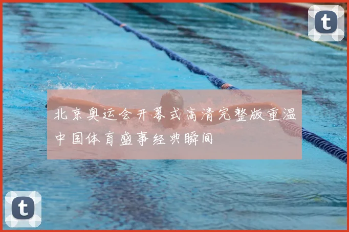 北京奥运会开幕式高清完整版重温中国体育盛事经典瞬间